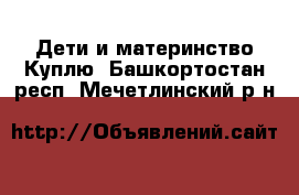 Дети и материнство Куплю. Башкортостан респ.,Мечетлинский р-н